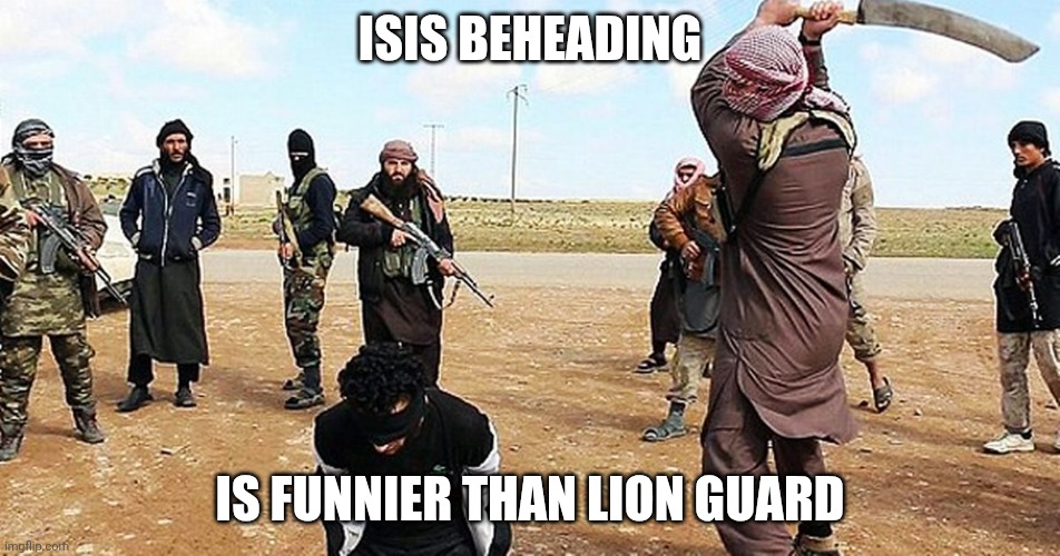 ISIS Beheading | ISIS BEHEADING; IS FUNNIER THAN LION GUARD | image tagged in isis beheading | made w/ Imgflip meme maker