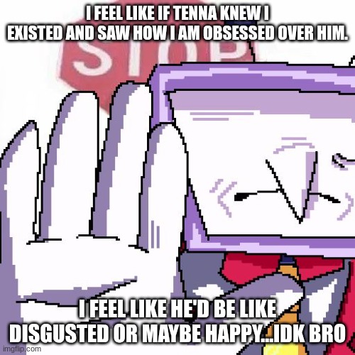 I FEEL LIKE IF TENNA KNEW I EXISTED AND SAW HOW I AM OBSESSED OVER HIM. I FEEL LIKE HE'D BE LIKE DISGUSTED OR MAYBE HAPPY...IDK BRO | made w/ Imgflip meme maker