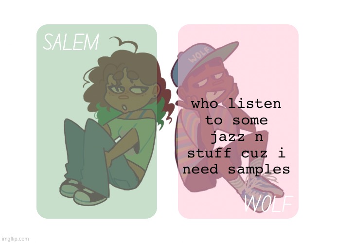 im sample searching rn but nothing good playin. | who listen to some jazz n stuff cuz i need samples | image tagged in moons n foxed - salem and wolf temp 4 | made w/ Imgflip meme maker