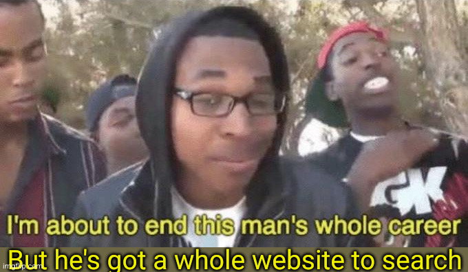 I’m about to end this man’s whole career | But he's got a whole website to search | image tagged in i m about to end this man s whole career | made w/ Imgflip meme maker