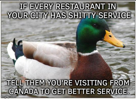 Actual Advice Mallard | IF EVERY RESTAURANT IN YOUR CITY HAS SHITTY SERVICE TELL THEM YOU'RE VISITING FROM CANADA TO GET BETTER SERVICE. | image tagged in memes,actual advice mallard | made w/ Imgflip meme maker