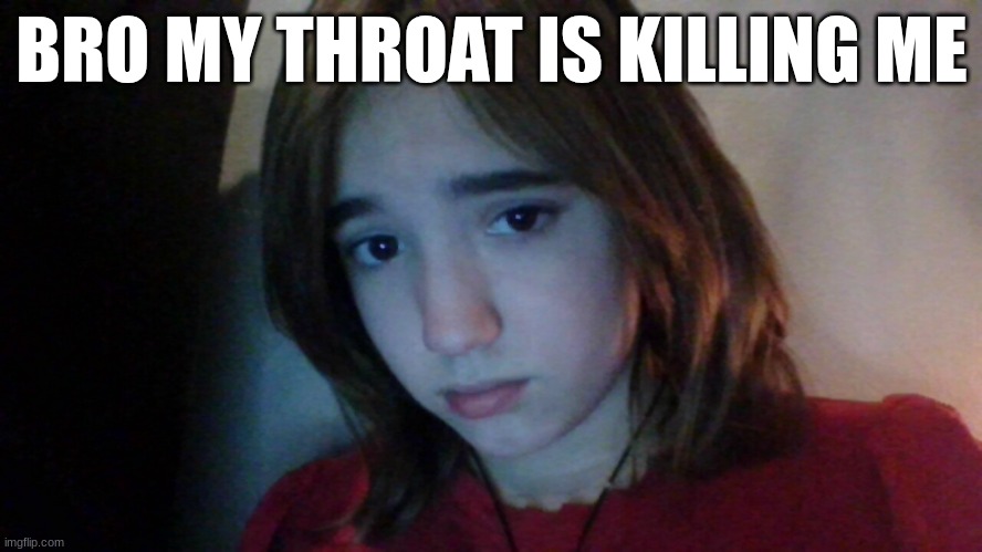my face is now a meme | BRO MY THROAT IS KILLING ME | image tagged in my face is now a meme | made w/ Imgflip meme maker