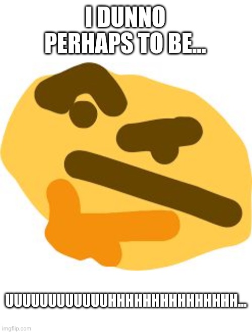 Thonk | I DUNNO PERHAPS TO BE... UUUUUUUUUUUUHHHHHHHHHHHHHHH... | image tagged in thonk | made w/ Imgflip meme maker