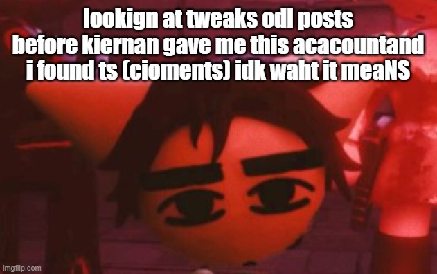 brain hurty hurty | lookign at tweaks odl posts before kiernan gave me this acacountand i found ts (cioments) idk waht it meaNS | made w/ Imgflip meme maker