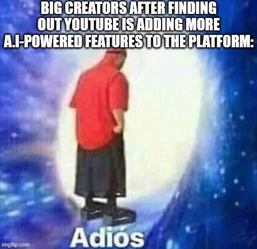 At this point, there's no saving it | BIG CREATORS AFTER FINDING OUT YOUTUBE IS ADDING MORE A.I-POWERED FEATURES TO THE PLATFORM: | image tagged in adios,youtube | made w/ Imgflip meme maker