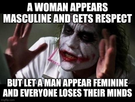 Joker Everyone Loses Their Minds | A WOMAN APPEARS MASCULINE AND GETS RESPECT BUT LET A MAN APPEAR FEMININE AND EVERYONE LOSES THEIR MINDS | image tagged in joker everyone loses their minds | made w/ Imgflip meme maker
