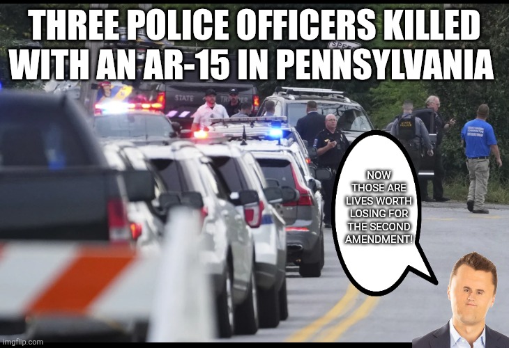 Now those are worth losing | THREE POLICE OFFICERS KILLED WITH AN AR-15 IN PENNSYLVANIA; NOW THOSE ARE LIVES WORTH LOSING FOR THE SECOND AMENDMENT! | image tagged in trump,donald trump,kirk,ar15,nevertrump,mass shooting | made w/ Imgflip meme maker
