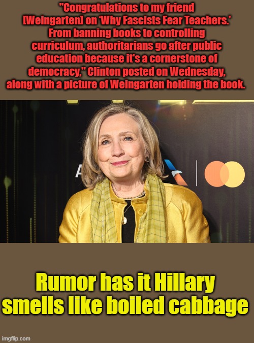 "Congratulations to my friend [Weingarten] on ‘Why Fascists Fear Teachers.’ From banning books to controlling curriculum, authoritarians go after public education because it's a cornerstone of democracy," Clinton posted on Wednesday, along with a picture of Weingarten holding the book. Rumor has it Hillary smells like boiled cabbage | made w/ Imgflip meme maker