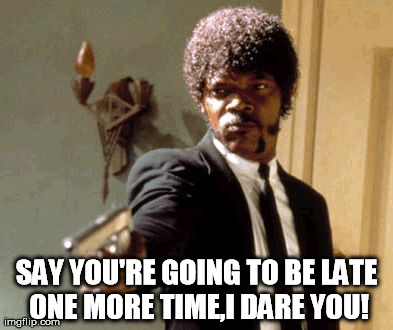 Say That Again I Dare You Meme | SAY YOU'RE GOING TO BE LATE ONE MORE TIME,I DARE YOU! | image tagged in memes,say that again i dare you | made w/ Imgflip meme maker
