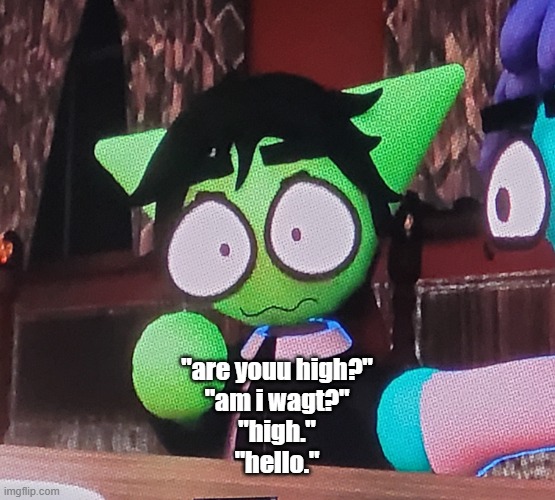 the fucking | "are youu high?"
"am i wagt?"
"high."
"hello." | image tagged in the fucking | made w/ Imgflip meme maker