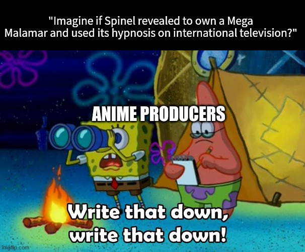 Pokemon Horizons suspense idea | "Imagine if Spinel revealed to own a Mega Malamar and used its hypnosis on international television?"; ANIME PRODUCERS | image tagged in write that down,memes,funny,pokemon,anime | made w/ Imgflip meme maker