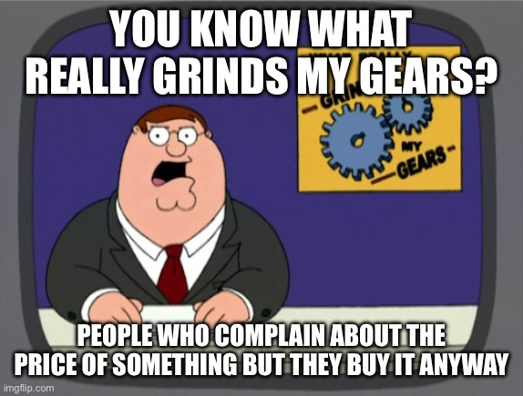 I can tell this HAS to be common nowadays | YOU KNOW WHAT REALLY GRINDS MY GEARS? PEOPLE WHO COMPLAIN ABOUT THE PRICE OF SOMETHING BUT THEY BUY IT ANYWAY | image tagged in memes,peter griffin news,fun,family guy | made w/ Imgflip meme maker