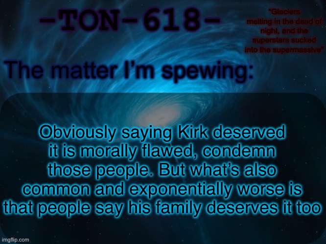 True unadulterated evil has been normalized by society | Obviously saying Kirk deserved it is morally flawed, condemn those people. But what’s also common and exponentially worse is that people say his family deserves it too | image tagged in ton-618 announcement template | made w/ Imgflip meme maker