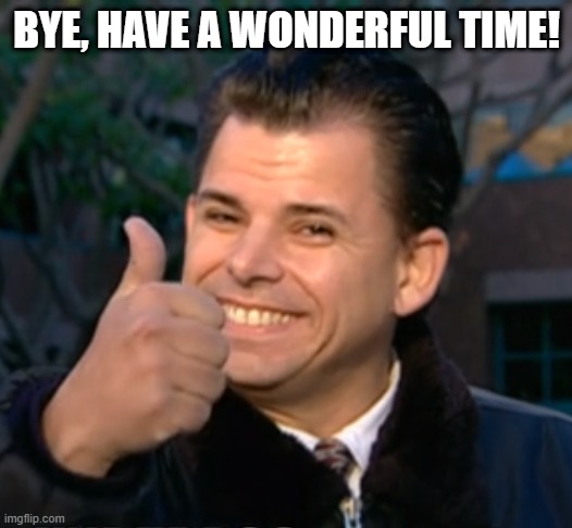 Bye have a wonderful time. | BYE, HAVE A WONDERFUL TIME! | image tagged in bye have a wonderful time | made w/ Imgflip meme maker