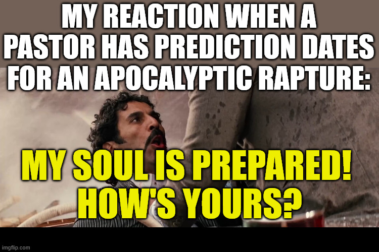 Let's do this! | MY REACTION WHEN A PASTOR HAS PREDICTION DATES FOR AN APOCALYPTIC RAPTURE:; MY SOUL IS PREPARED! 
HOW'S YOURS? | image tagged in dank,christian,memes,r/dankchristianmemes,apocalypse,rapture | made w/ Imgflip meme maker