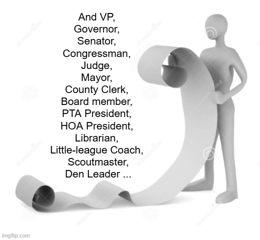 Big List | And VP, 
Governor, 
Senator, 
Congressman, 
Judge, 
Mayor, 
County Clerk, 
Board member, 
PTA President, 
HOA President, 
Librarian, 
Little | image tagged in big list | made w/ Imgflip meme maker