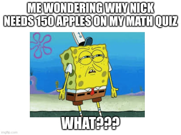 Math is weird | ME WONDERING WHY NICK NEEDS 150 APPLES ON MY MATH QUIZ; WHAT??? | image tagged in math,spongebob | made w/ Imgflip meme maker