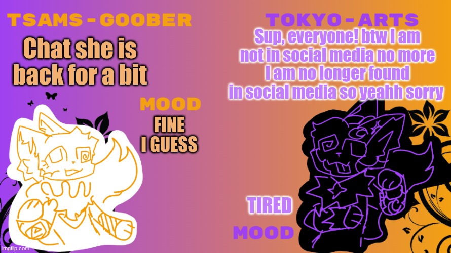 Mep | Sup, everyone! btw I am
not in social media no more
I am no longer found in social media so yeahh sorry; Chat she is back for a bit; FINE I GUESS; TIRED | image tagged in tsams-goober and tokyo arts template | made w/ Imgflip meme maker