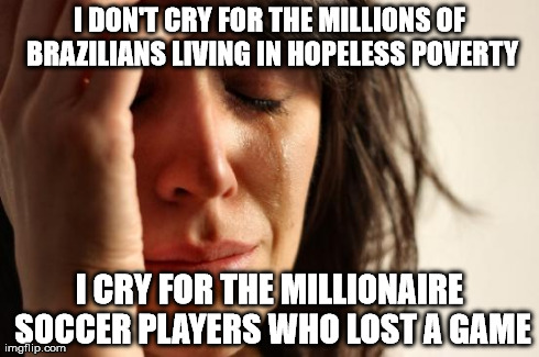 Brazilian priorities | I DON'T CRY FOR THE MILLIONS OF BRAZILIANS LIVING IN HOPELESS POVERTY I CRY FOR THE MILLIONAIRE SOCCER PLAYERS WHO LOST A GAME | image tagged in memes,first world problems | made w/ Imgflip meme maker