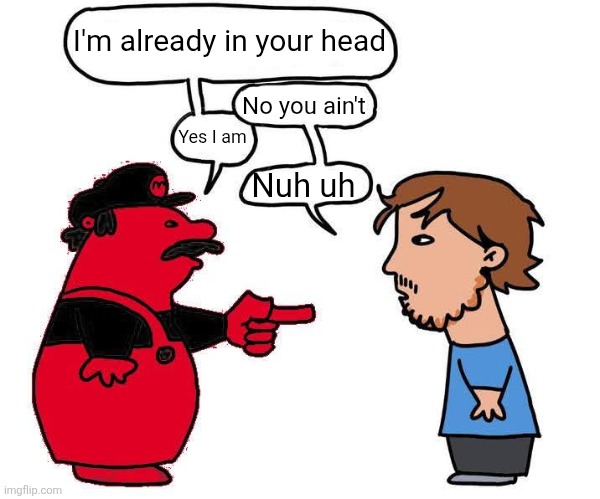 no mario blank | I'm already in your head; No you ain't; Yes I am; Nuh uh | image tagged in no mario blank | made w/ Imgflip meme maker