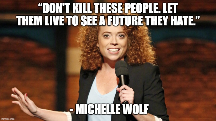 Michelle Wolf | “DON'T KILL THESE PEOPLE. LET THEM LIVE TO SEE A FUTURE THEY HATE.”; - MICHELLE WOLF | image tagged in comedian | made w/ Imgflip meme maker