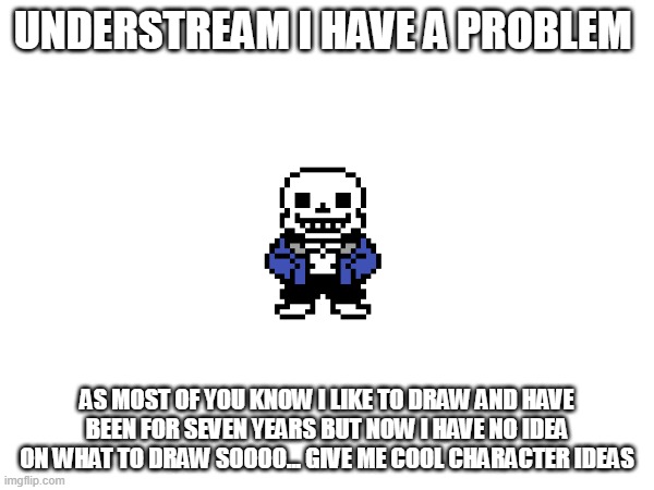 must require a name, ability, personality, and looks | UNDERSTREAM I HAVE A PROBLEM; AS MOST OF YOU KNOW I LIKE TO DRAW AND HAVE BEEN FOR SEVEN YEARS BUT NOW I HAVE NO IDEA ON WHAT TO DRAW SOOOO... GIVE ME COOL CHARACTER IDEAS | image tagged in help me,pls | made w/ Imgflip meme maker