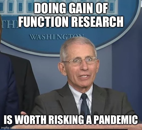 Dr Fauci | DOING GAIN OF FUNCTION RESEARCH IS WORTH RISKING A PANDEMIC | image tagged in dr fauci | made w/ Imgflip meme maker