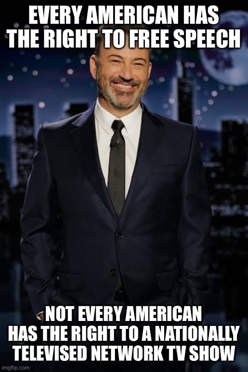 EVERY AMERICAN HAS THE RIGHT TO FREE SPEECH; NOT EVERY AMERICAN HAS THE RIGHT TO A NATIONALLY TELEVISED NETWORK TV SHOW | made w/ Imgflip meme maker