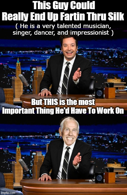 Make Late Night and ESCAPE again (not Cable "news") | This Guy Could Really End Up Fartin Thru Silk; ( He is a very talented musician, singer, dancer, and impressionist ); But THIS is the most Important Thing He'd Have To Work On | image tagged in fallon could clean up carson meme | made w/ Imgflip meme maker