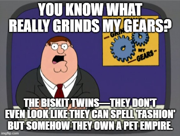Peter Griffin News | YOU KNOW WHAT REALLY GRINDS MY GEARS? THE BISKIT TWINS—THEY DON'T EVEN LOOK LIKE THEY CAN SPELL 'FASHION' BUT SOMEHOW THEY OWN A PET EMPIRE. | image tagged in memes,peter griffin news | made w/ Imgflip meme maker