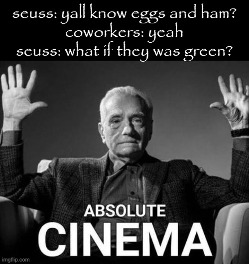 Absolute Cinema | seuss: yall know eggs and ham?
coworkers: yeah
seuss: what if they was green? | image tagged in absolute cinema | made w/ Imgflip meme maker