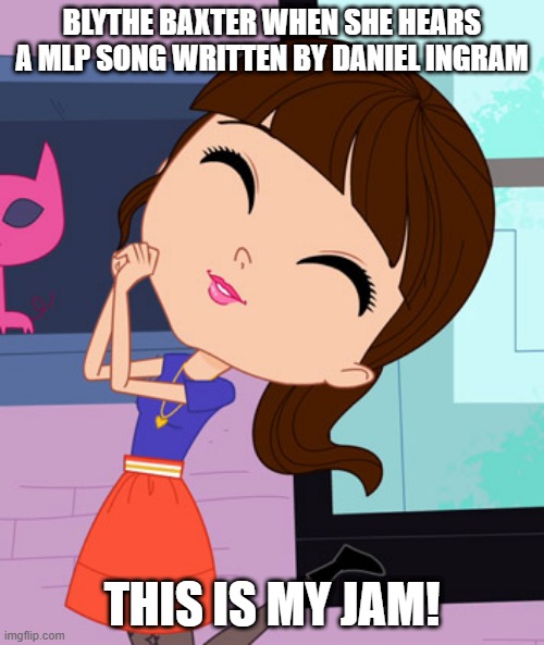 Blythe Baxter | BLYTHE BAXTER WHEN SHE HEARS A MLP SONG WRITTEN BY DANIEL INGRAM; THIS IS MY JAM! | image tagged in blythe baxter | made w/ Imgflip meme maker