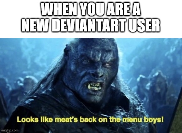 I found a new DeviantArt user | WHEN YOU ARE A NEW DEVIANTART USER | image tagged in looks like meat s back on the menu boys,memes,funny | made w/ Imgflip meme maker