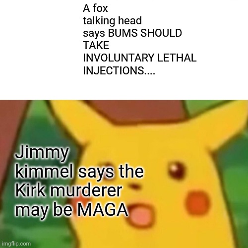 Please..... | A fox talking head says BUMS SHOULD TAKE INVOLUNTARY LETHAL INJECTIONS.... Jimmy kimmel says the Kirk murderer may be MAGA | image tagged in memes,surprised pikachu | made w/ Imgflip meme maker