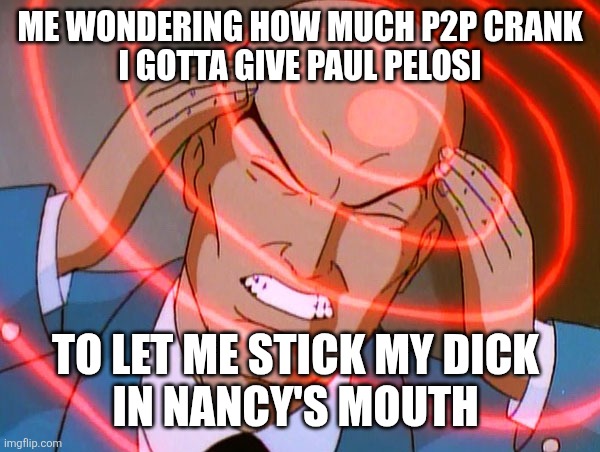Professor X | ME WONDERING HOW MUCH P2P CRANK
I GOTTA GIVE PAUL PELOSI; TO LET ME STICK MY DICK 
IN NANCY'S MOUTH | image tagged in professor x,werd | made w/ Imgflip meme maker