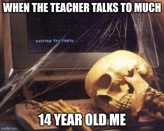 da teacher be so Booooooooring... | WHEN THE TEACHER TALKS TO MUCH; 14 YEAR OLD ME | image tagged in dead skeleton,why | made w/ Imgflip meme maker