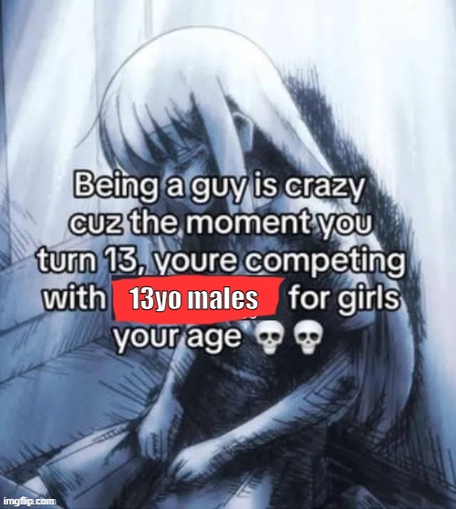 . | 13yo males | image tagged in being a guy is crazy | made w/ Imgflip meme maker