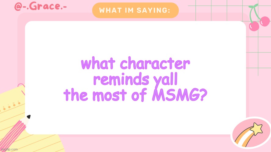 Grace's Littlespace Template | what character reminds yall the most of MSMG? | image tagged in grace's littlespace template | made w/ Imgflip meme maker