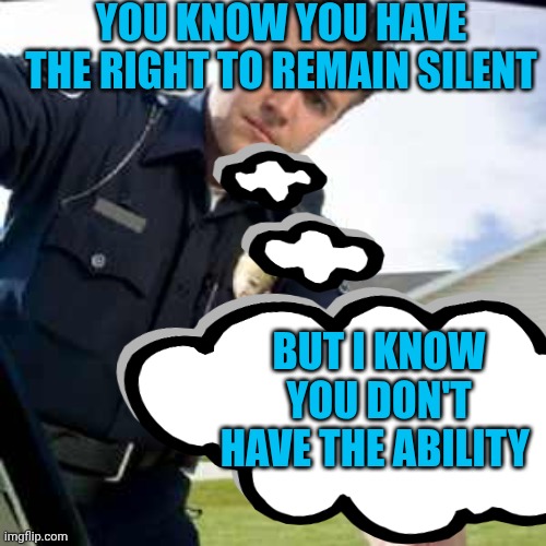 Police officer  | YOU KNOW YOU HAVE THE RIGHT TO REMAIN SILENT BUT I KNOW YOU DON'T HAVE THE ABILITY | image tagged in police officer | made w/ Imgflip meme maker