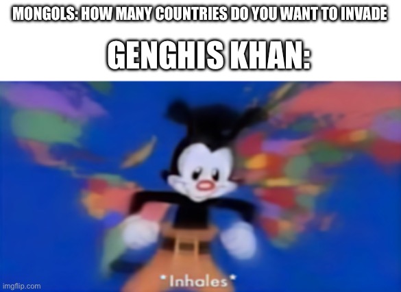 Yakko inhale | MONGOLS: HOW MANY COUNTRIES DO YOU WANT TO INVADE; GENGHIS KHAN: | image tagged in yakko inhale | made w/ Imgflip meme maker