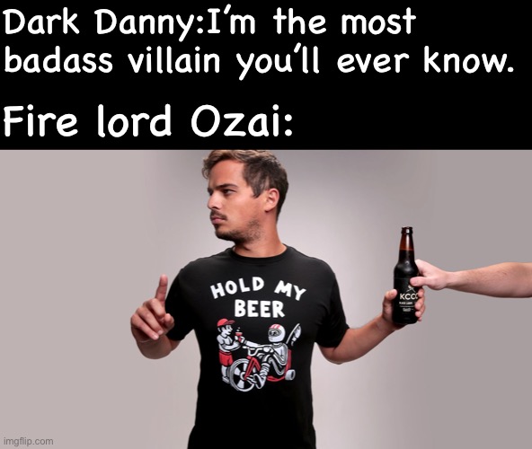 Nickelodeons toughest villain | Dark Danny:I’m the most badass villain you’ll ever know. Fire lord Ozai: | image tagged in hold my beer,danny phantom,avatar the last airbender,nickelodeon,dark danny,ozai | made w/ Imgflip meme maker