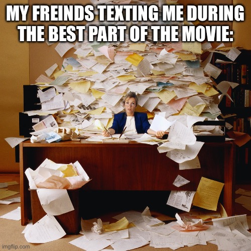 i miss the best part because of you | MY FREINDS TEXTING ME DURING THE BEST PART OF THE MOVIE: | image tagged in busy office | made w/ Imgflip meme maker