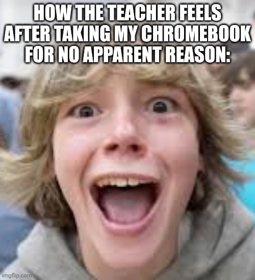6 7 Kid | HOW THE TEACHER FEELS AFTER TAKING MY CHROMEBOOK FOR NO APPARENT REASON: | image tagged in 6 7 kid | made w/ Imgflip meme maker
