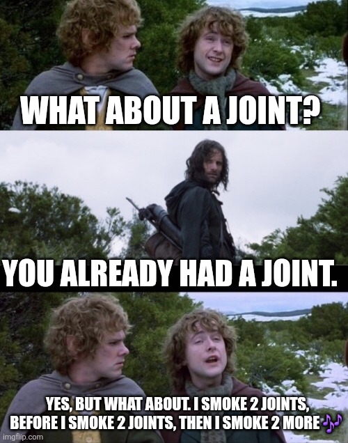 Two more joints | WHAT ABOUT A JOINT? YOU ALREADY HAD A JOINT. YES, BUT WHAT ABOUT. I SMOKE 2 JOINTS, BEFORE I SMOKE 2 JOINTS, THEN I SMOKE 2 MORE 🎶 | image tagged in pippin second breakfast | made w/ Imgflip meme maker