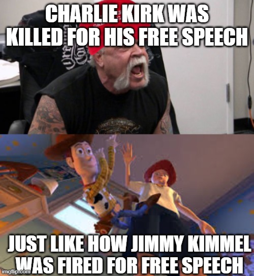 Cutting down on free speech, the irony... | CHARLIE KIRK WAS KILLED FOR HIS FREE SPEECH; JUST LIKE HOW JIMMY KIMMEL WAS FIRED FOR FREE SPEECH | image tagged in maga idiot,andy dropping woody | made w/ Imgflip meme maker