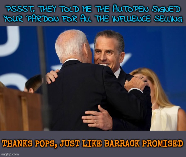 Democrats stick together in their support of Crime | PSSST. THEY TOLD ME THE AUTOPEN SIGNED YOUR PARDON FOR ALL THE INFLUENCE SELLING; THANKS POPS, JUST LIKE BARRACK PROMISED | made w/ Imgflip meme maker