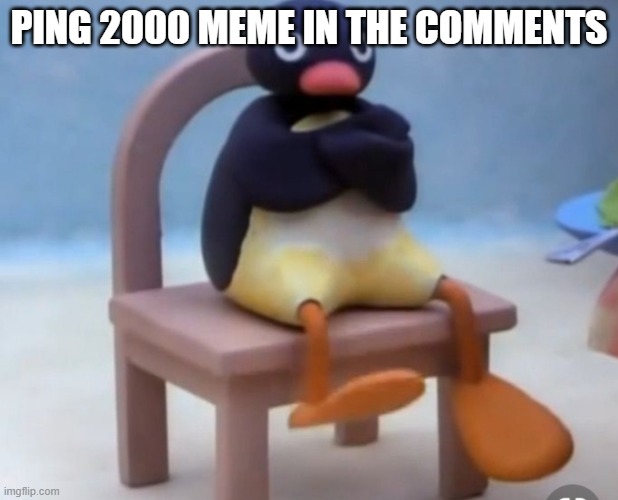 Angry pingu | PING 2000 MEME IN THE COMMENTS | image tagged in angry pingu | made w/ Imgflip meme maker