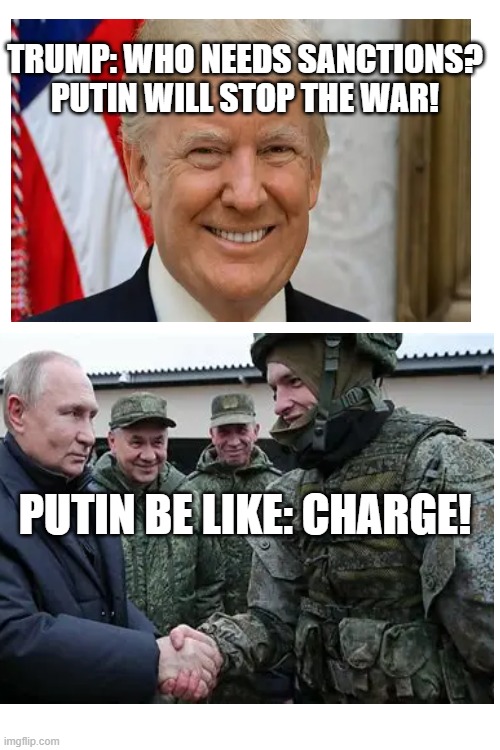 What trump thinks about the war in Ukraine | TRUMP: WHO NEEDS SANCTIONS? PUTIN WILL STOP THE WAR! PUTIN BE LIKE: CHARGE! | image tagged in memes | made w/ Imgflip meme maker