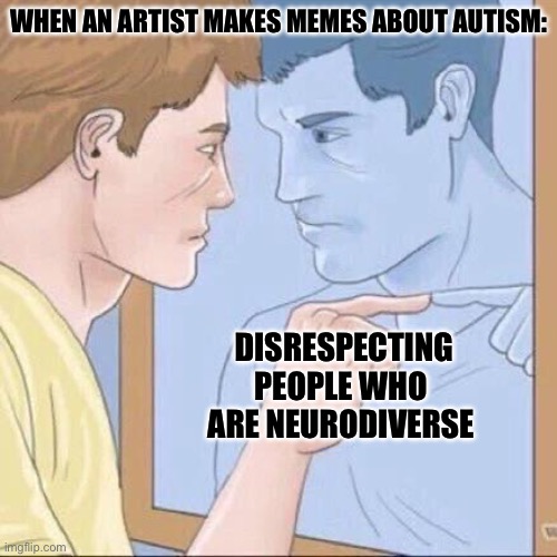 The Disrespect | WHEN AN ARTIST MAKES MEMES ABOUT AUTISM:; DISRESPECTING PEOPLE WHO ARE NEURODIVERSE | image tagged in pointing mirror guy,disrespect,autism | made w/ Imgflip meme maker