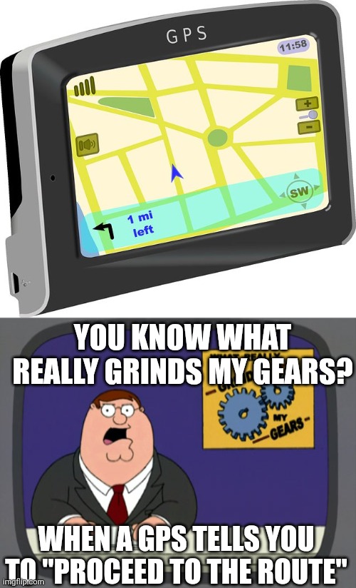 GPS rage be like | YOU KNOW WHAT REALLY GRINDS MY GEARS? WHEN A GPS TELLS YOU TO "PROCEED TO THE ROUTE" | image tagged in gps,memes,peter griffin news | made w/ Imgflip meme maker